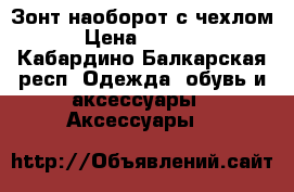 Зонт наоборот с чехлом › Цена ­ 1 500 - Кабардино-Балкарская респ. Одежда, обувь и аксессуары » Аксессуары   
